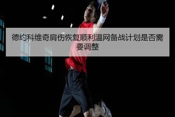 德约科维奇肩伤恢复顺利温网备战计划是否需要调整